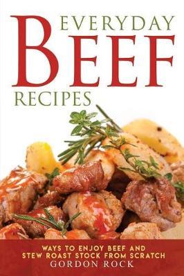 Everyday Beef Recipes: Ways to Enjoy Beef and Stew Roast Stock from Scratch