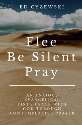 Flee, Be Silent, Pray: An Anxious Evangelical Finds Peace with God Through Contemplative Prayer