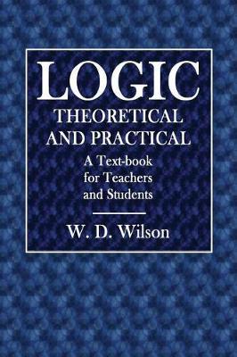 Logic, Theoretical and Practical: A Text-Book for Teachers and Students