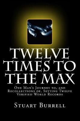 Twelve Times To The Max: One Man's Journey to, and Recollections of, Setting Twelve Verified World Records