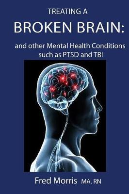 Treating a Broken Brain and Other Mental Health Conditions Such as Ptsd and Tbi: Effective Measures for Practioners, Patients and Caregivers
