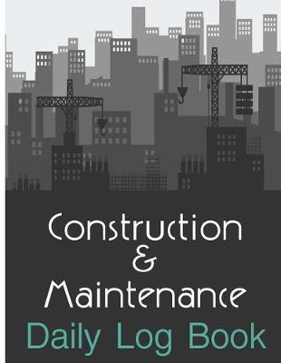 Construction & Maintenance Daily Log Book: Maintenance Log & Notes 8.5x11Inch 110Pages Daily Log For Best Construction & Maintenance