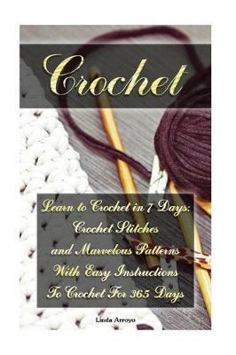 Crochet: Learn to Crochet in 7 Days: Crochet Stitches and Marvelous Patterns With Easy Instructions To Crochet For 365 Days: (Crochet Patterns, Crochet for Beginners)