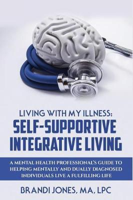 Living With My Illness: Self-Supportive Integrative Living: A Mental Health Professional's guide to helping mentally and dually diagnosed individuals live a fulfilling life