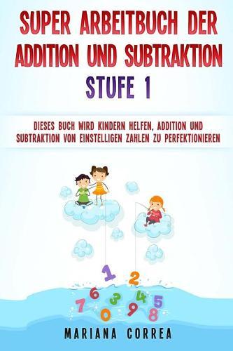 SUPER ARBEITBUCH DER ADDITION Und SUBTRAKTION STUFE 1: DIESES BUCH WIRD KINDERN HELFEN, ADDITION UND SUBTRAKTION VON EINSTELLIGEN ZAHLEN Zu PERFEKTIONIEREN