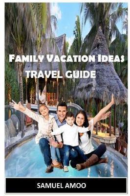 Family Vacation Ideas (Travel Guide): Enjoy the Summer, Winter, Fall & Spring and Other Camping Experience in USA, Europe and Across the Globe.