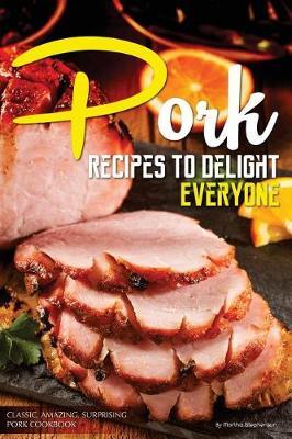 Pork Recipes to Delight Everyone: Classic, Amazing, Surprising Pork Cookbook