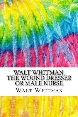 Walt Whitman, The Wound Dresser or Male Nurse: A Series of Letters Written by Walt Whitman During the Civil War (History of Nursing Series)