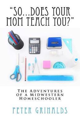 So...Does Your Mom Teach You?: The Adventures of a Midwestern Homeschooler