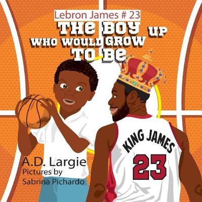 Lebron James #23: The Boy Who Would Grow Up to Be: NBA Basketball Player Children's Book