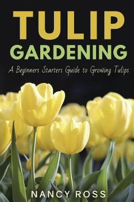 Tulip Gardening: A Beginners Starters Guide to Growing Tulips