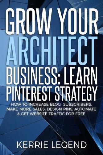 Grow Your Architect Business: Learn Pinterest Strategy: How to Increase Blog Subscribers, Make More Sales, Design Pins, Automate & Get Website Traffic for Free