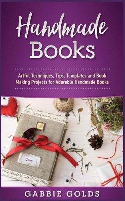 Handmade Books: Artful Techniques, Tips, Templates and Book Making Projects for Adorable Handmade Books