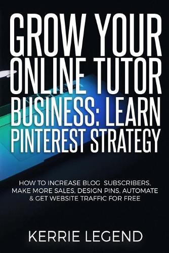 Grow Your Online Tutor Business: Learn Pinterest Strategy: How to Increase Blog Subscribers, Make More Sales, Design Pins, Automate & Get Website Traffic for Free