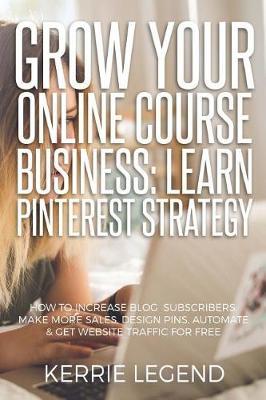 Grow Your Online Course Business: Learn Pinterest Strategy: How to Increase Blog Subscribers, Make More Sales, Design Pins, Automate & Get Website Traffic for Free