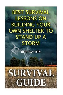 Survival Guide: Best Survival Lessons on Building Your Own Shelter To Stand up a Storm