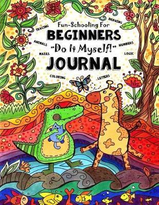 Fun-Schooling for Beginners - Do-It-Myself Journal: Letters, Numbers, Animals, Coloring, Tracing, Mazes, Logic and Drawing