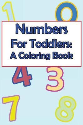 Numbers for Toddlers: A Coloring Book: A Baby and Toddler Fun and Educational Book for Kids Age 1-3 Based Around the Concept of Numbers and Counting