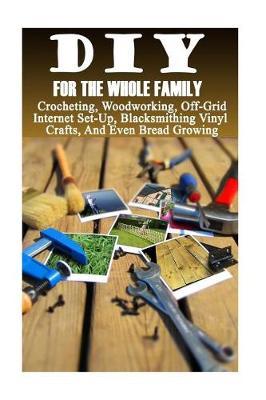 DIY for the Whole Family: Crocheting, Woodworking, Off-Grid Internet Set-Up, Vinyl Crafts, Blacksmithing and Even Bread Growing: (DIY Projects for Home, Woodworking, Crocheting, Bread Recipes)