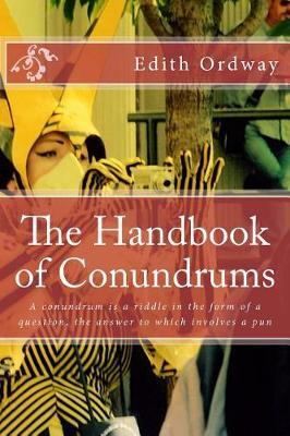 The Handbook of Conundrums: A Conundrum Is a Riddle in the Form of a Question, the Answer to Which Involves a Pun
