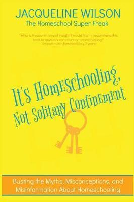 It's Homeschooling, Not Solitary Confinement: Busting the Myths, Misconceptions, and Misinformation About Homeschooling