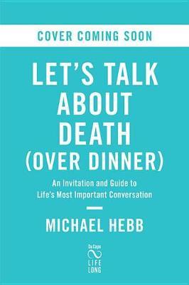Let's Talk about Death (Over Dinner): An Invitation and a Guide to Life's Most Important Conversation