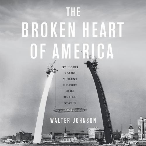 The Broken Heart of America: St. Louis and the Violent History of the United States