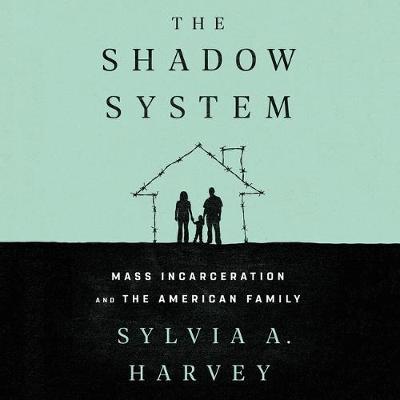 The Shadow System: Mass Incarceration and the American Family