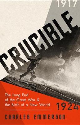 Crucible: The Long End of the Great War and the Birth of a New World, 1917-1924