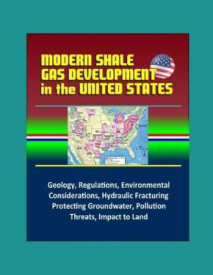 Modern Shale Gas Development in the United States: A Primer - Geology, Regulations, Environmental Considerations, Hydraulic Fracturing, Protecting Groundwater, Pollution Threats, Impact to Land