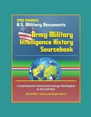 21st Century U.S. Military Documents: Army Military Intelligence History Sourcebook - Comprehensive History from George Washington to the Civil War, World War I and II, and Desert Storm