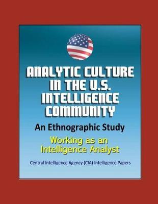 Analytic Culture in the U.S. Intelligence Community: An Ethnographic Study - Working as an Intelligence Analyst, Central Intelligence Agency (CIA) Intelligence Papers