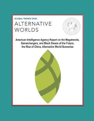 Global Trends 2030: Alternative Worlds - American Intelligence Agency Report on the Megatrends, Gamechangers, and Black Swans of the Future, the Rise of China, Alternative World Scenarios