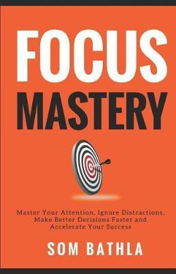 Focus Mastery: Master Your Attention, Ignore Distractions, Make Better Decisions Faster and Accelerate Your Success