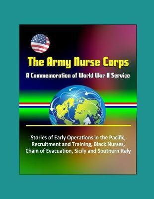The Army Nurse Corps: A Commemoration of World War II Service - Early Operations in the Pacific, Recruitment and Training, Black Nurses, At the Front, Chain of Evacuation, Sicily and Southern Italy