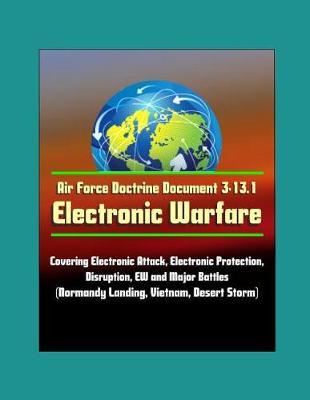 Air Force Doctrine Document 3-13.1: Electronic Warfare - Covering Electronic Attack, Electronic Protection, Disruption, EW and Major Battles (Normandy Landing, Vietnam, Desert Storm)