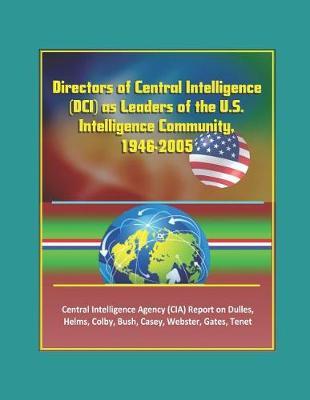 Directors of Central Intelligence (DCI) as Leaders of the U.S. Intelligence Community, 1946-2005, Central Intelligence Agency (CIA) Report on Dulles, Helms, Colby, Bush, Casey, Webster, Gates, Tenet