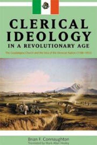 Clerical Ideology in a Revolutionary Age: The Guadalajara Church and the Idea of the Mexican Nation, 1788-1853