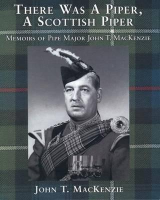 There Was a Piper, a Scottish Piper: Memoirs of Pipe Major John T. MacKenzie