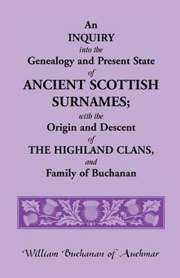 An Inquiry Into the Genealogy and Present State of Ancient Scottish Surnames; With the Origin and Descent of Highland Clans, and Family of Buchanan