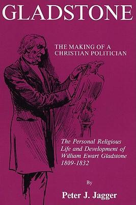 Gladstone: The Making of a Christian Politician: The Personal Religious Life and Development of William Ewart Gladstone, 1809-1832
