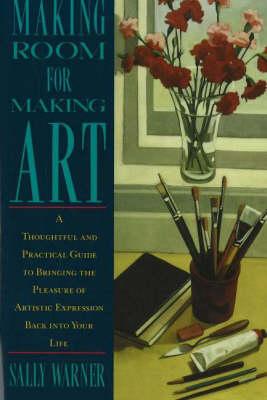 Making Room for Making Art: A Thoughtful and Practical Guide to Bringing the Pleasure of Artistic Expression Back into Your Life