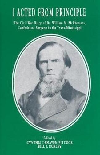 I Acted from Principle: The Civil War Diary of Dr. William M. McPheeters, Confederate Surgeon in the Trans-Mississippi