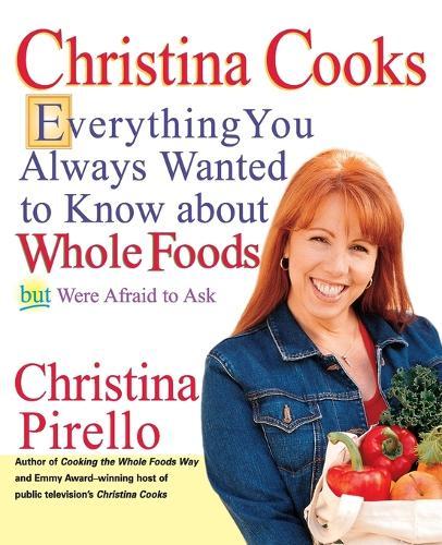 Christina Cooks: Everything You Always Wanted to Know About Whole Foods But Were Afraid to Ask: A Cookbook