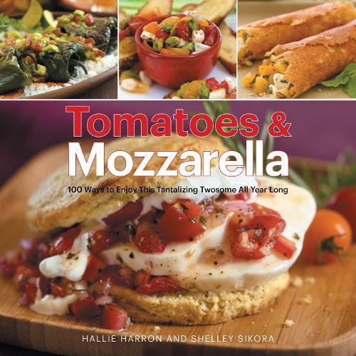 Tomatoes & Mozzarella: 100 Ways to Enjoy This Tantalizing Twosome All Year Long