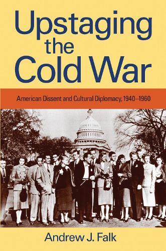 Upstaging the Cold War: American Dissent and Cultural Diplomacy, 1940-1960