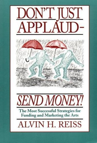 Don't Just Applaud, Send Money!: The most successful strategies for funding and marketing the arts
