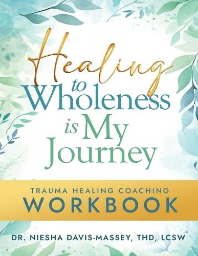 Healing to Wholeness Is My Journey: Trauma Healing Coaching Workbook