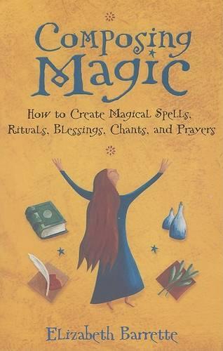 Composing Magic: How to Create Magical Spells Rituals Blessings Chants and Prayers