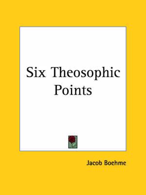 Six Theosophic Points: An Open Gate of All the Secrets of Life Wherein the Causes of All Beings Become Known